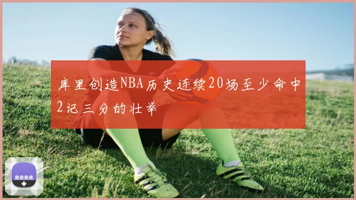 库里创造NBA历史连续20场至少命中2记三分的壮举