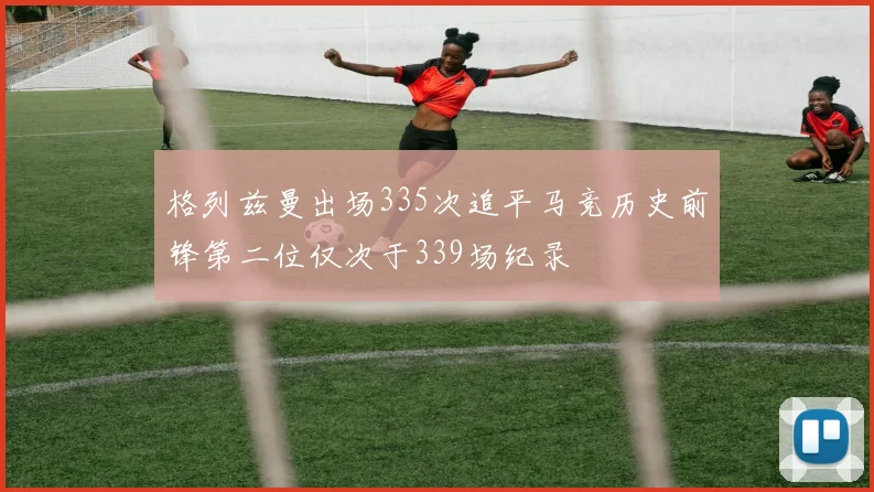 格列兹曼出场335次追平马竞历史前锋第二位仅次于339场纪录
