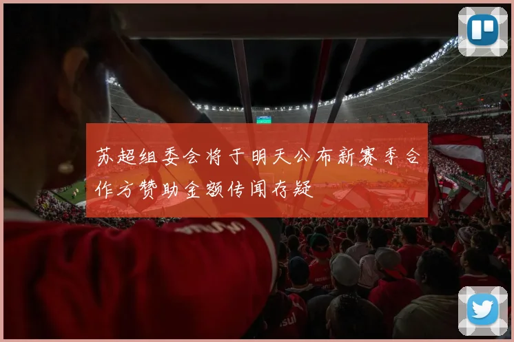 苏超组委会将于明天公布新赛季合作方赞助金额传闻存疑