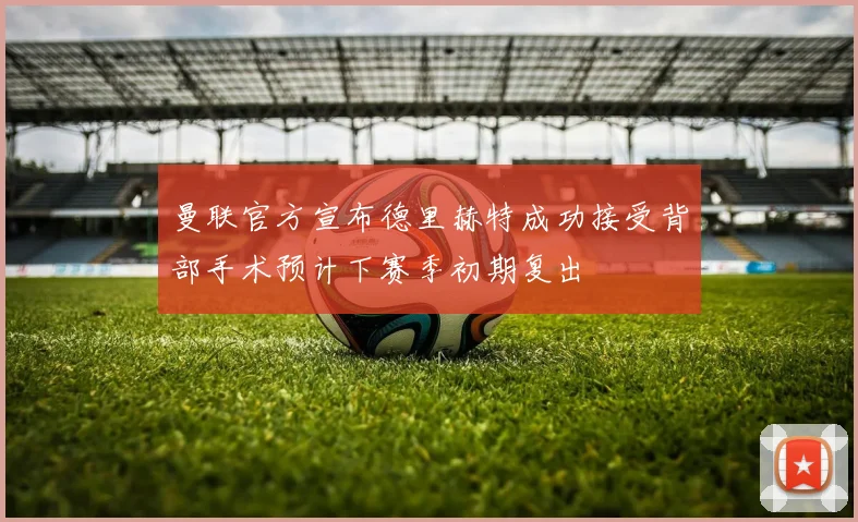 曼联官方宣布德里赫特成功接受背部手术预计下赛季初期复出