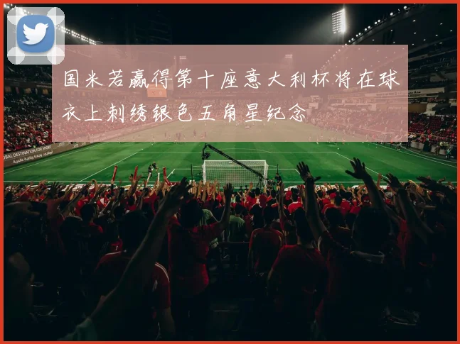 国米若赢得第十座意大利杯将在球衣上刺绣银色五角星纪念