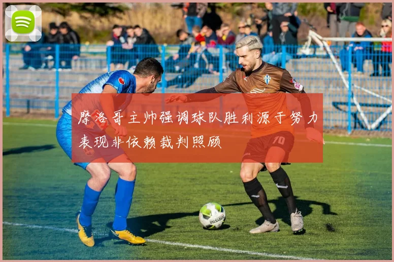 摩洛哥主帅强调球队胜利源于努力表现非依赖裁判照顾