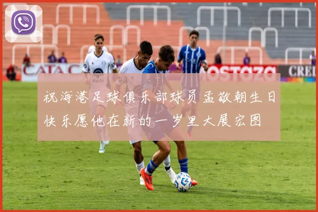 祝海港足球俱乐部球员孟敬朝生日快乐愿他在新的一岁里大展宏图