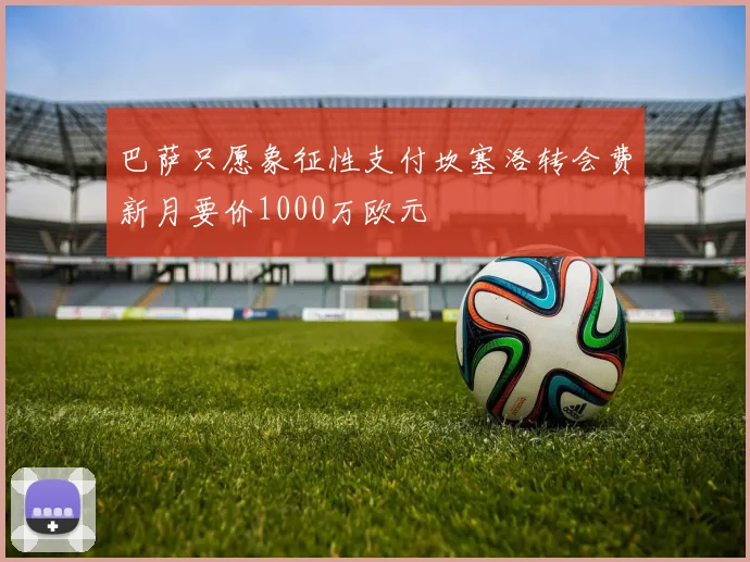 巴萨只愿象征性支付坎塞洛转会费新月要价1000万欧元