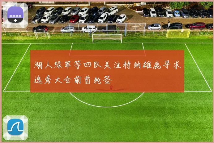 湖人绿军等四队关注特纳雄鹿寻求选秀大会前首轮签
