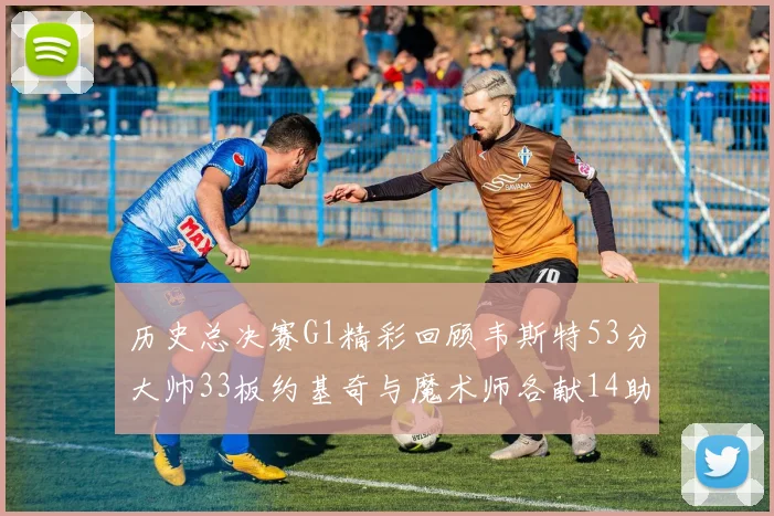 历史总决赛G1精彩回顾韦斯特53分大帅33板约基奇与魔术师各献14助攻