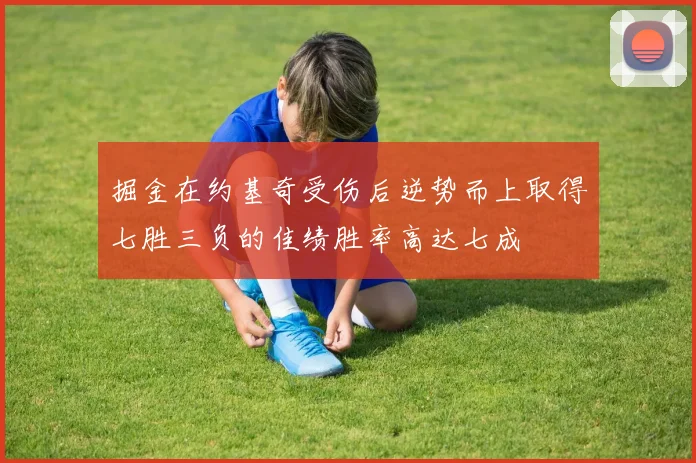 掘金在约基奇受伤后逆势而上取得七胜三负的佳绩胜率高达七成