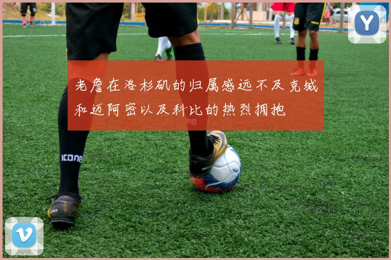 老詹在洛杉矶的归属感远不及克城和迈阿密以及科比的热烈拥抱
