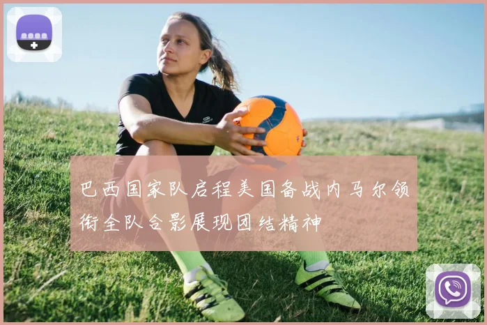巴西国家队启程美国备战内马尔领衔全队合影展现团结精神