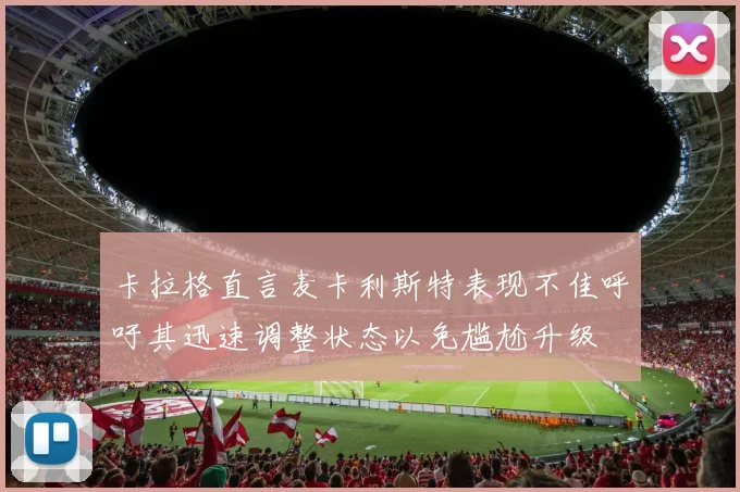 卡拉格直言麦卡利斯特表现不佳呼吁其迅速调整状态以免尴尬升级