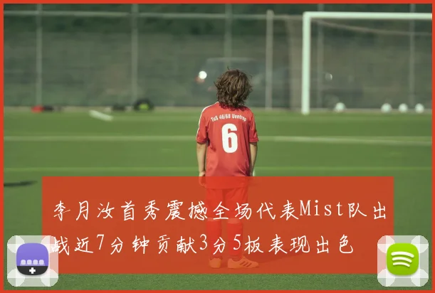 李月汝首秀震撼全场代表Mist队出战近7分钟贡献3分5板表现出色