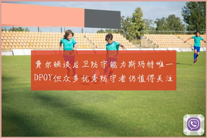 费尔顿谈后卫防守能力斯玛特唯一DPOY但众多优秀防守者仍值得关注