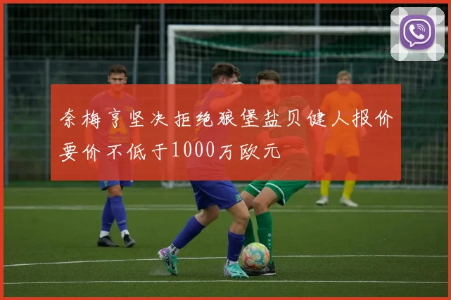 奈梅亨坚决拒绝狼堡盐贝健人报价要价不低于1000万欧元