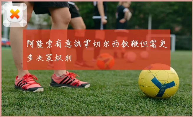 阿隆索有意执掌切尔西教鞭但需更多决策权利