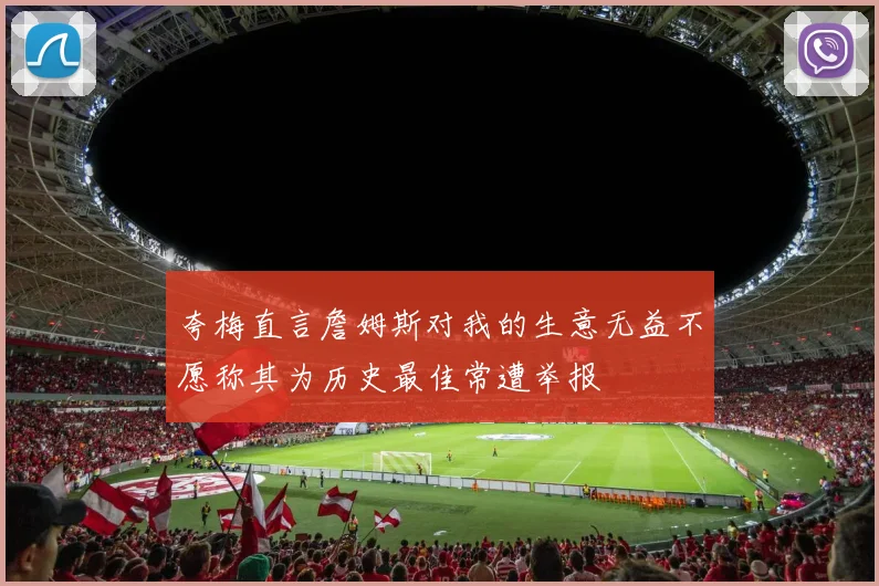 夸梅直言詹姆斯对我的生意无益不愿称其为历史最佳常遭举报
