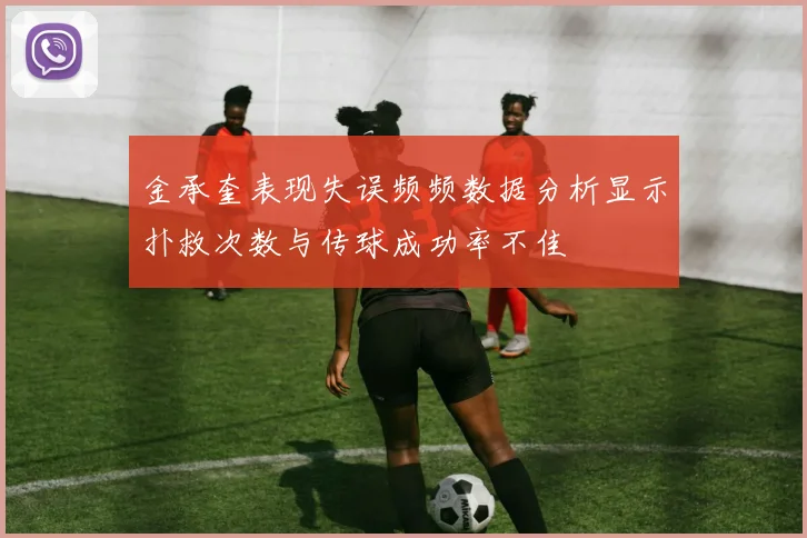 金承奎表现失误频频数据分析显示扑救次数与传球成功率不佳