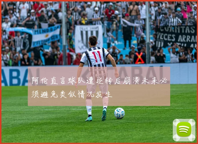 阿伦直言球队遭逆转后崩溃未来必须避免类似情况发生