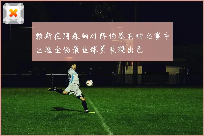 赖斯在阿森纳对阵伯恩利的比赛中当选全场最佳球员表现出色