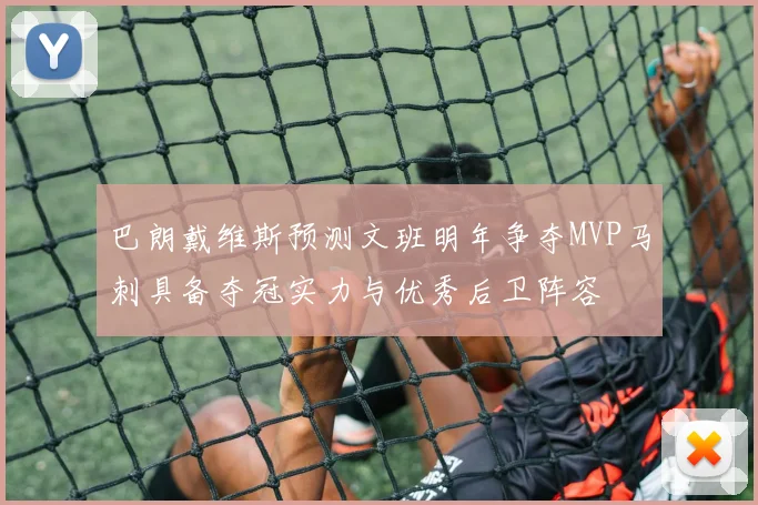 巴朗戴维斯预测文班明年争夺MVP马刺具备夺冠实力与优秀后卫阵容