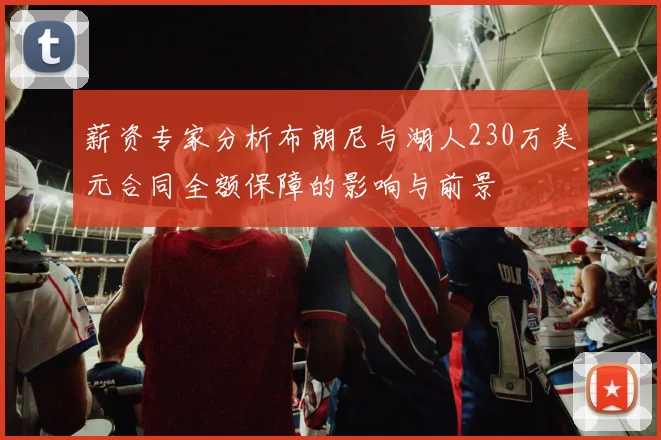 薪资专家分析布朗尼与湖人230万美元合同全额保障的影响与前景