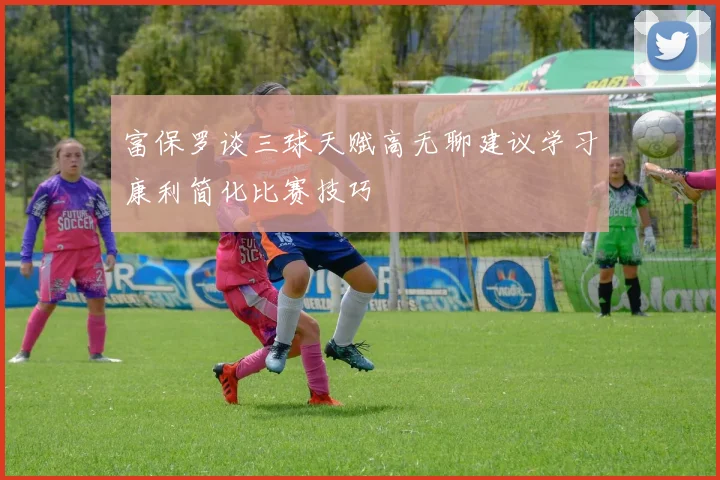 富保罗谈三球天赋高无聊建议学习康利简化比赛技巧