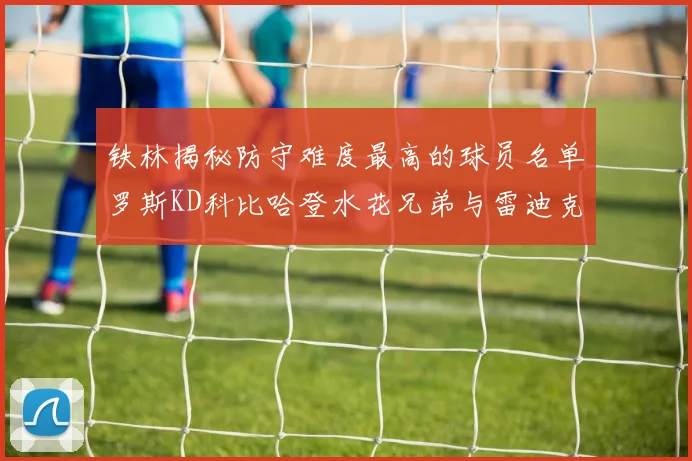 铁林揭秘防守难度最高的球员名单罗斯KD科比哈登水花兄弟与雷迪克