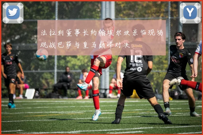 法拉利董事长约翰埃尔坎亲临现场观战巴萨与皇马巅峰对决